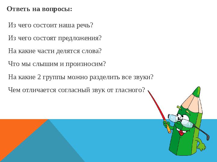 Ответь на вопросы: Из чего состоит наша речь? Из чего состоят предложения? На какие части делятся слова? Что мы слышим и произно