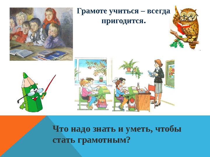 Что надо знать и уметь, чтобы стать грамотным? Грамоте учиться – всегда пригодится.