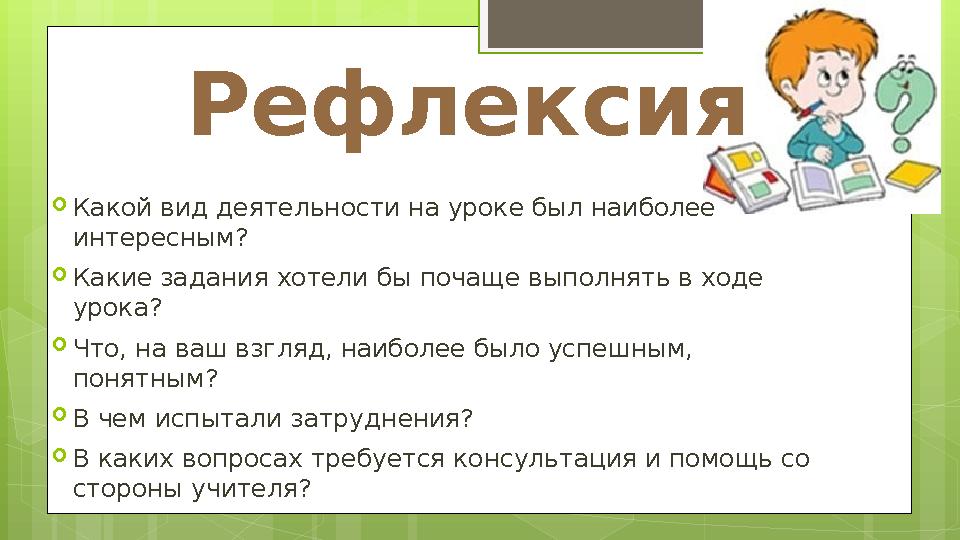  Какой вид деятельности на уроке был наиболее интересным?  Какие задания хотели бы почаще выполнять в ходе урока?  Что, на