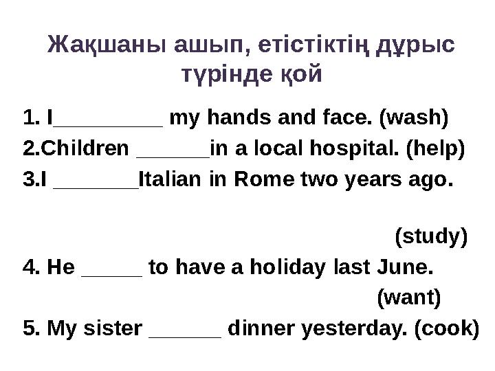 Жақшаны ашып, етістіктің дұрыс түрінде қой 1. I_________ my hands and face. (wash) 2.Children ______in a local hospital. (hel