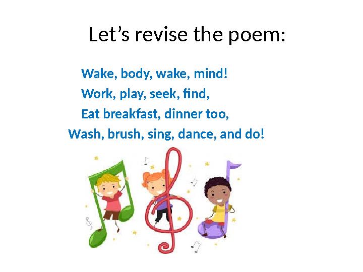 Let’s revise the poem: Wake, body, wake, mind! Work, play, seek, find, Eat breakfast, d