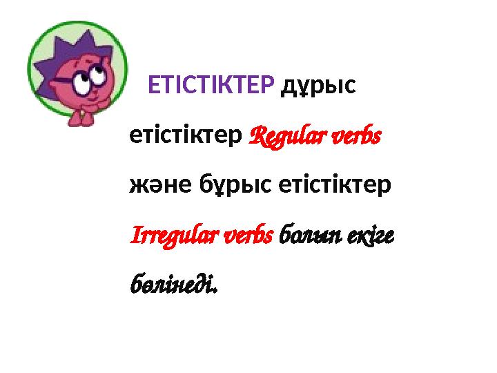 ЕТІСТІКТЕР дұрыс етістіктер Regular verbs және бұрыс етістіктер Irregular verbs болып екіге бөлінеді.