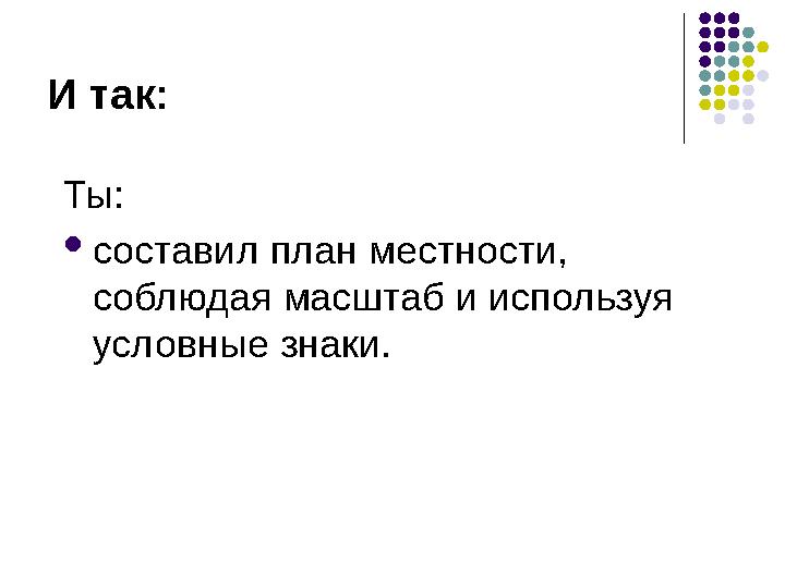 И так: Ты:  состав и л план местности, соблюдая масштаб и используя условные знаки .