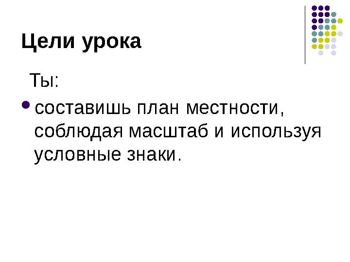 Цели урока Ты:  состав и шь план местности, соблюдая масштаб и используя условные знаки .