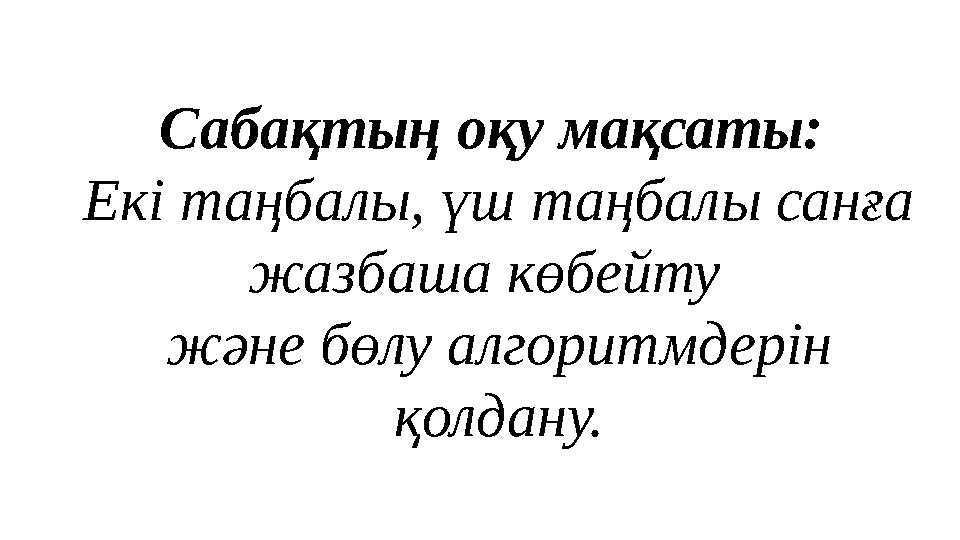 Сабақтың оқу мақсаты: Екі таңбалы, үш таңбалы санға жазбаша көбейту және бөлу алгоритмдерін қолдану.