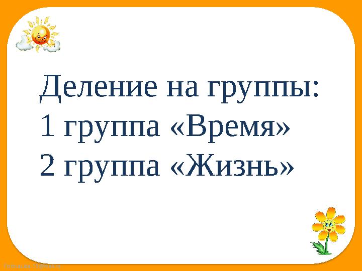 FokinaLida.75@mail.ru Деление на группы: 1 группа «Время» 2 группа «Жизнь»