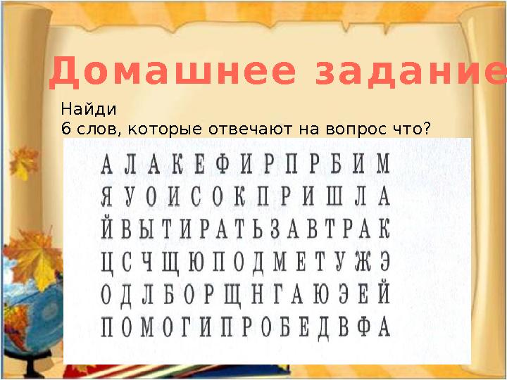 Д о м а ш н е е з а д а н и е Найди 6 слов, которые отвечают на вопрос что?