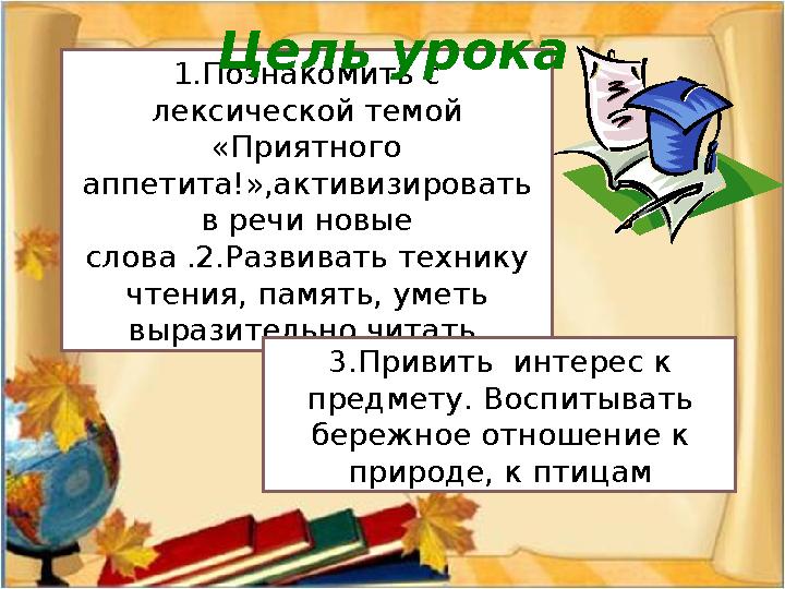 1.Познакомить с лексической темой «Приятного аппетита ! »,активизировать в речи новые слова .2.Развивать технику чтения, па