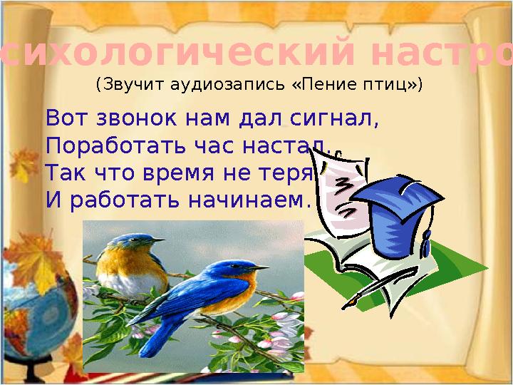 Вот звонок нам дал сигнал, Поработать час настал. Так что время не теряем И работать начинаем. Психологический настрой (Звучит