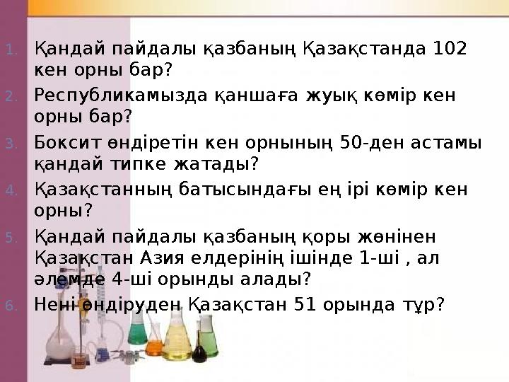 1. Қандай пайдалы қазбаның Қазақстанда 102 кен орны бар? 2. Республикамызда қаншаға жуық көмір кен орны бар? 3. Боксит өндірет