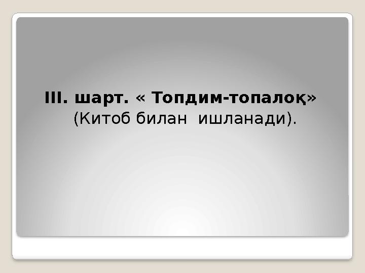 III . шарт. « Топдим-топало қ » (Китоб билан ишланади).