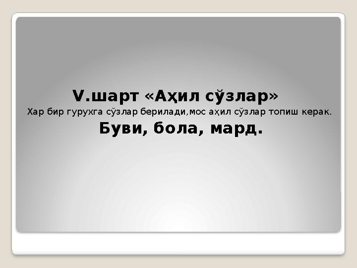 V .шарт «Аҳил сўзлар» Хар бир гурухга сўзлар берилади,мос аҳил сўзлар топиш керак. Буви, бола, мард.