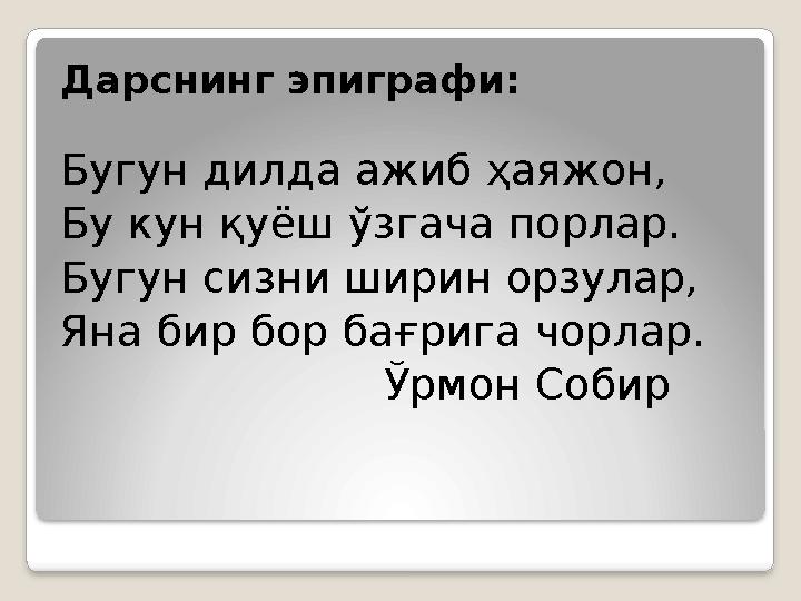 Дарснинг эпиграфи: Бугун дилда ажиб ҳаяжон, Бу кун қуёш ўзгача порлар. Бугун сизни ширин орзулар, Яна бир бор бағрига чорлар.