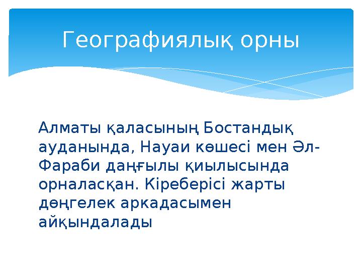 Алматы қаласының Бостандық ауданында, Науаи көшесі мен Әл- Фараби даңғылы қиылысында орналасқан. Кіреберісі жарты дөңгелек аркад