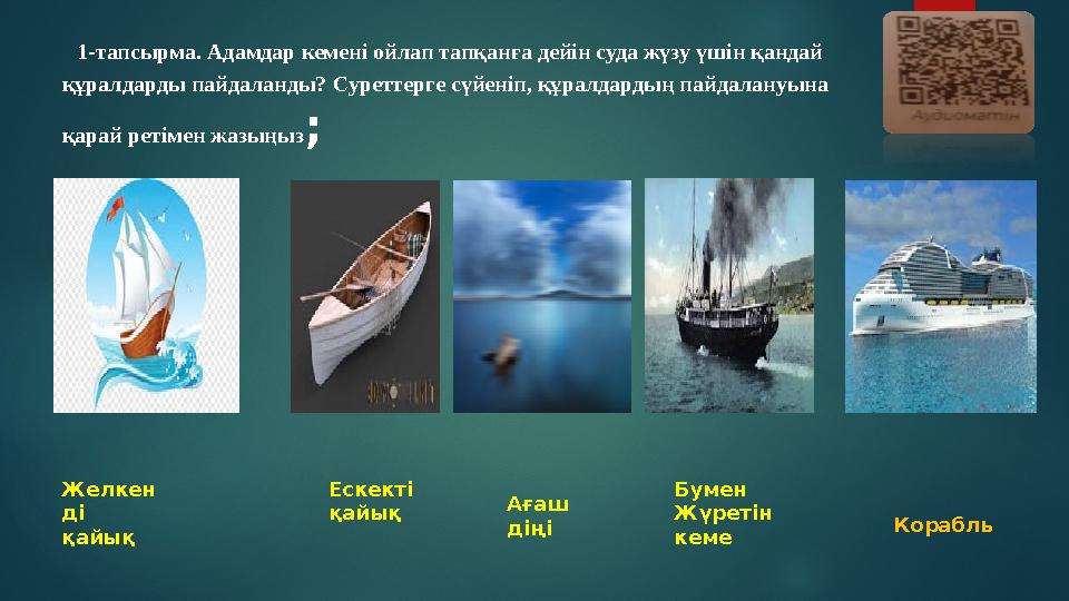 1-тапсырма. Адамдар кемені ойлап тапқанға дейін суда жүзу үшін қандай құралдарды пайдаланды? Суреттерге сүйеніп, құралдардың