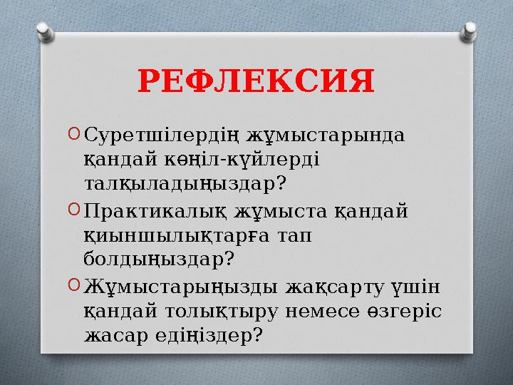 РЕФЛЕКСИЯ O Суретшілердің жұмыстарында қандай көңіл-күйлерді талқыладыңыздар? O Практикалық жұмыста қандай қиыншылықтарға тап