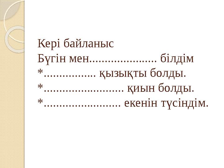 Кері байланыс Бүгін мен...................... білдім *................. қызықты болды. *.......................... қиын болды.