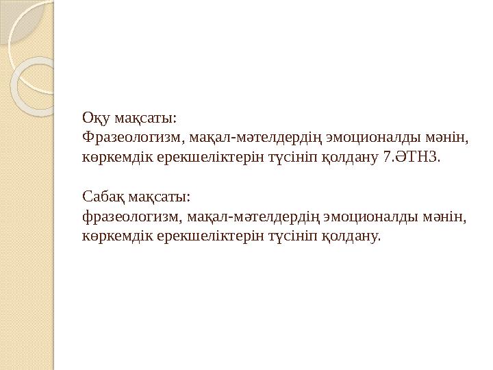 Оқу мақсаты: Фразеологизм, мақал-мәтелдердің эмоционалды мәнін, көркемдік ерекшеліктерін түсініп қолдану 7.ӘТН3. Сабақ мақсаты: