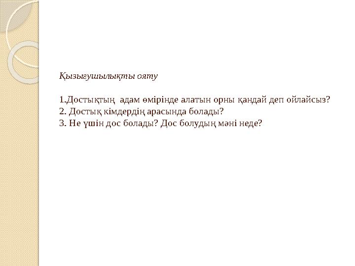 Қызығушылықты ояту 1.Достықтың адам өмірінде алатын орны қандай деп ойлайсыз? 2. Достық кімдердің арасында болады? 3. Не үшін