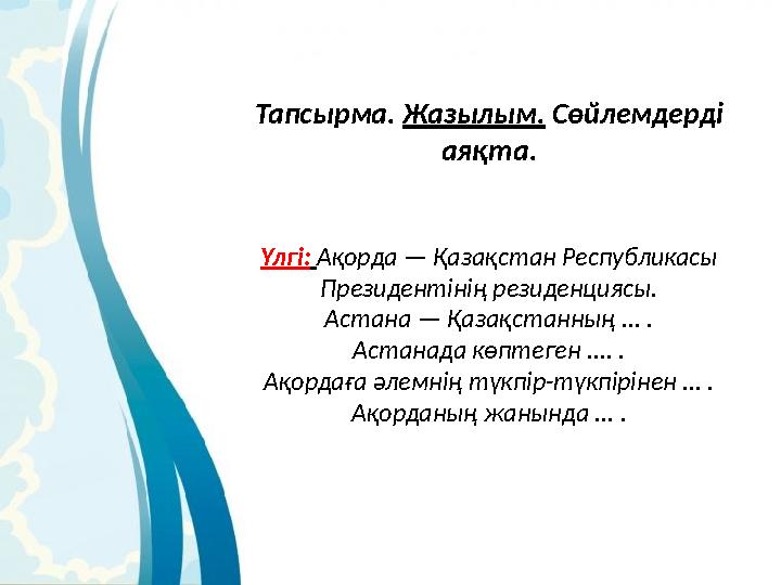 Тапсырма. Жазылым. Сөйлемдерді аяқта. Үлгі: Ақорда — Қазақстан Республикасы Президентінің резиденциясы. Астана — Қазақст