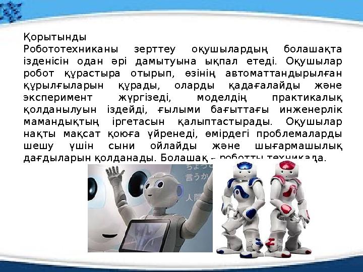 Қорытынды Робототехниканы зерттеу оқушылардың болашақта ізденісін одан әрі дамытуына ықпал етеді. Оқушылар робот құр