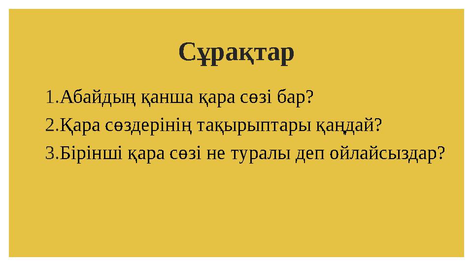 Сұрақтар 1. Абайдың қанша қара сөзі бар? 2. Қара сөздерінің тақырыптары қаңдай? 3. Бірінші қара сөзі не туралы деп ойлайсыздар?