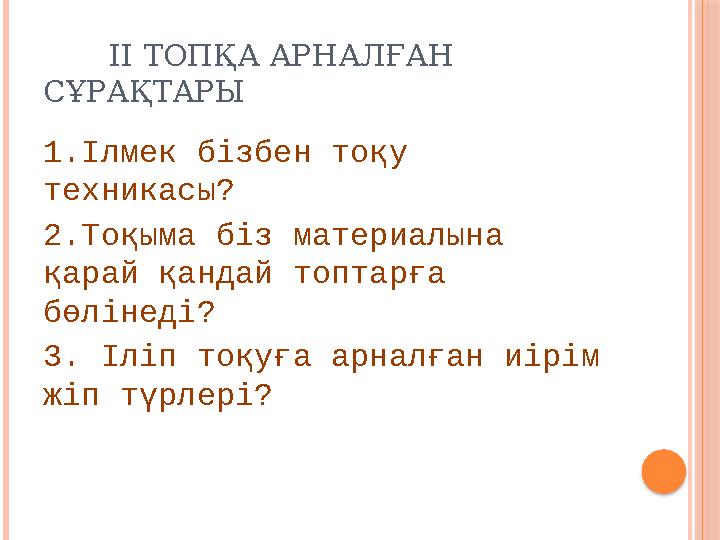 ІІ ТОПҚА АРНАЛҒАН СҰРАҚТАРЫ 1.Ілмек бізбен тоқу техникасы? 2.Тоқыма біз материалына қарай қандай топтарға бөлінеді?