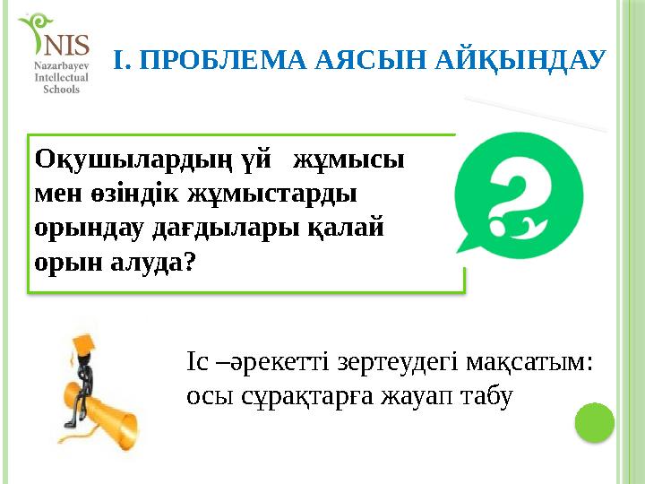 Оқушылардың үй жұмысы мен өзіндік жұмыстарды орындау дағдылары қалай орын алуда? І. ПРОБЛЕМА АЯСЫН АЙҚЫНДАУ Іс –әрекетті Оқушылардың үй жұмысы мен өзіндік жұмыстарды орындау дағдылары қалай орын алуда? І. ПРОБЛЕМА АЯСЫН АЙҚЫНДАУ Іс –әрекетті
