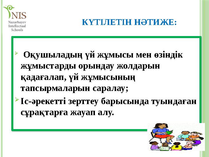 КҮТІЛЕТІН НӘТИЖЕ: Оқушыладың үй жұмысы мен өзіндік жұмыстарды орындау жолдарын қадағалап, үй жұмысының тапсырмаларын сар КҮТІЛЕТІН НӘТИЖЕ: Оқушыладың үй жұмысы мен өзіндік жұмыстарды орындау жолдарын қадағалап, үй жұмысының тапсырмаларын сар