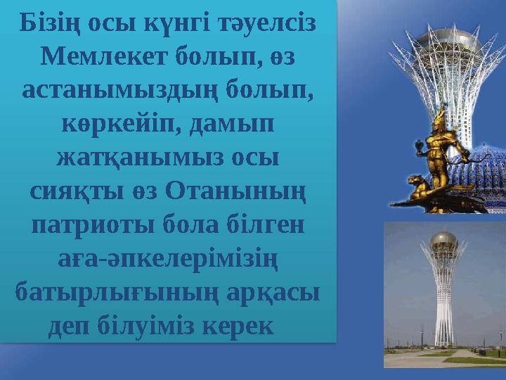 Бізің осы күнгі тәуелсіз Мемлекет болып, өз астанымыздың болып, көркейіп, дамып жатқанымыз осы сияқты өз Отанының патриоты