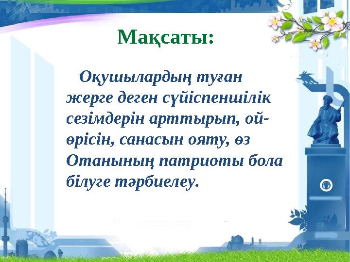 М ақсаты: О қ ушылардың туған жерге деген сүйіспеншілік сезімдерін арттырып, ой- өрісін, санасын ояту, өз Отанының патри