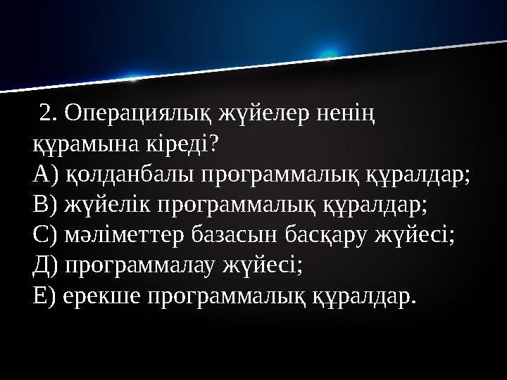 2. Операциялық жүйелер ненің құрамына кіреді? А) қолданбалы программалық құралдар; В) жүйелік программалық құралдар; С) мәлі