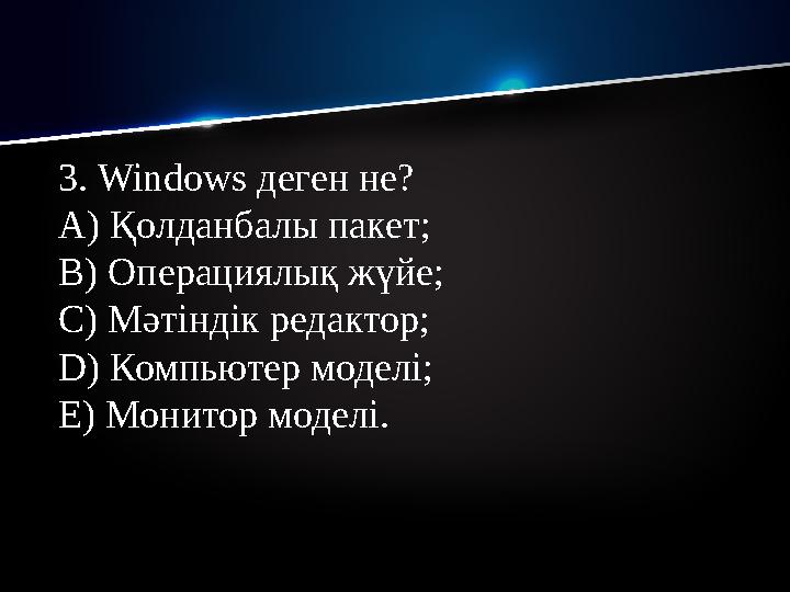 3. Windows деген не? A) Қолданбалы пакет; B) Операциялық жүйе; C) Мәтіндік редактор; D) Компьютер моделі; E) Монитор модел