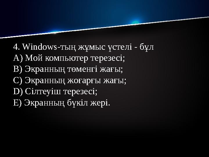 4. Windows- тың жұмыс үстелі - бұл А) Мой компьютер терезесі; В) Экранның төменгі жағы; С) Экранның жоғарғы жағы; D) Сілтеуіш т