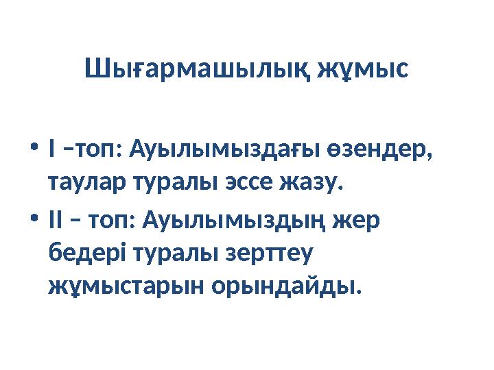 Шығармашылық жұмыс • І –топ: Ауылымыздағы өзендер, таулар туралы эссе жазу. • ІІ – топ: Ауылымыздың жер бедері туралы зерттеу