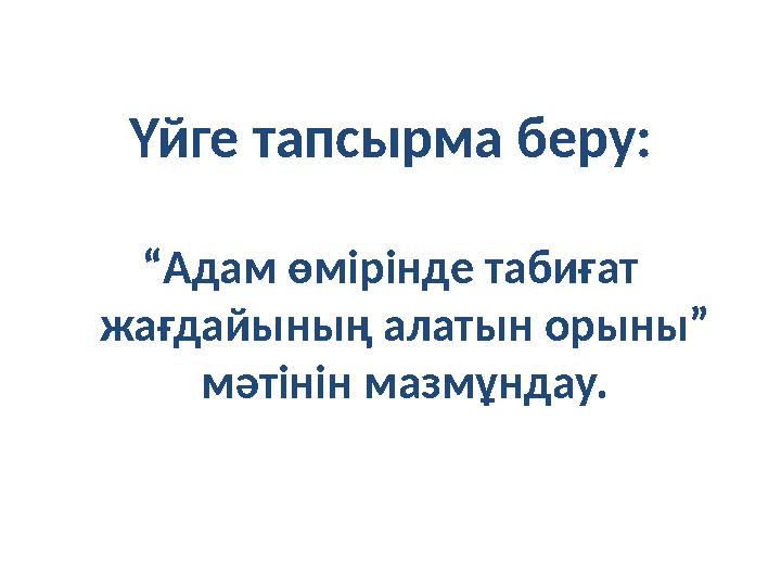 Үйге тапсырма беру: “ Адам өмірінде табиғат жағдайының алатын орыны” мәтінін мазмұндау.