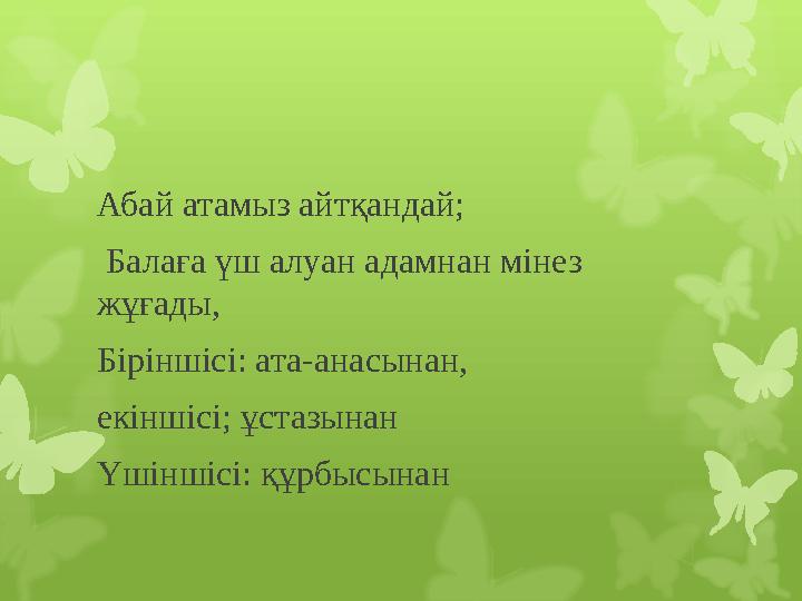 Абай атамыз айтқандай; Балаға үш алуан адамнан мінез жұғады, Біріншісі: ата-анасынан, екіншісі; ұстазынан Үшіншісі: құрбысын