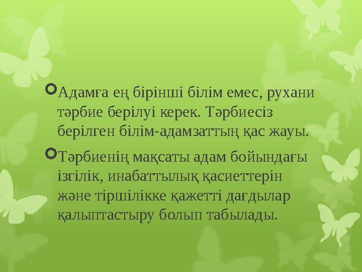  Адамға ең бірінші білім емес, рухани тәрбие берілуі керек. Тәрбиесіз берілген білім-адамзаттың қас жауы.  Тәрбиенің мақсаты