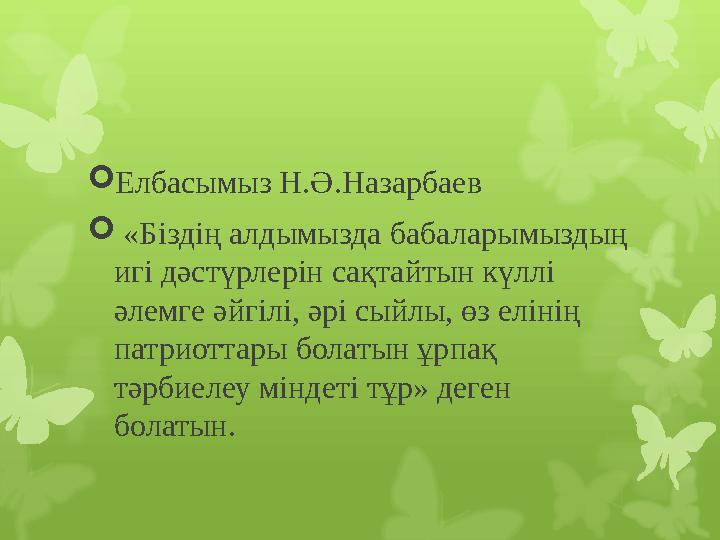  Елбасымыз Н.Ә.Назарбаев  «Біздің алдымызда бабаларымыздың игі дәстүрлерін сақтайтын күллі әлемге әйгілі, әрі сыйлы, өз ел