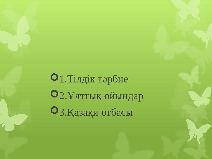  1.Тілдік тәрбие  2.Ұлттық ойындар  3.Қазақи отбасы