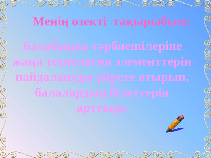 Балабақша тәрбиешілеріне жаңа технология элементтерін пайдалануды үйрете отырып, балалардың білеттерін арттыру.Менің өзекті