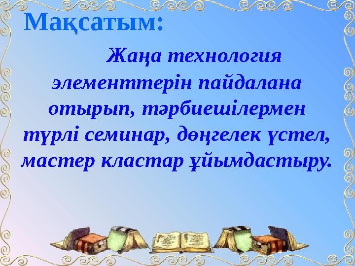 Мақсаты м : Жаңа технология элементтерін пайдалана отырып, тәрбиешілермен түрлі семинар, дөң