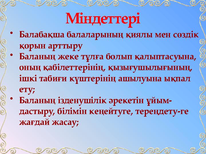 Міндеттері • Балабақша балаларының қиялы мен сөздік қорын арттыру • Баланың жеке тұлға болып қалыптасуына, оның қабілеттерінің