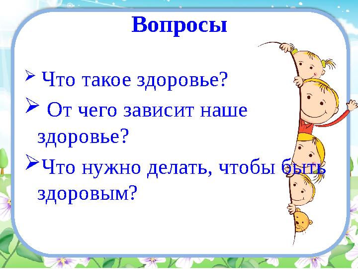 Вопросы  Что такое здоровье?  От чего зависит наше здоровье?  Что нужно делать, чтобы быть здоровым?