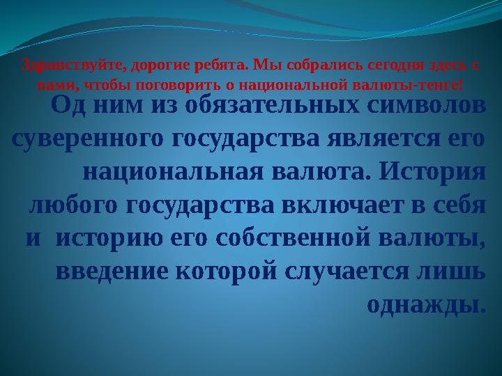 Здравствуйте, дорогие ребята. Мы собрались сегодня здесь с вами, чтобы поговорить о национальной валюты-тенге! Од ним из обязат