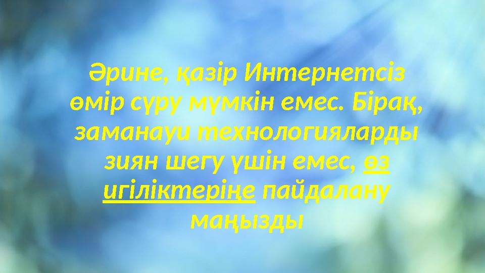 Әрине, қазір Интернетсіз өмір сүру мүмкін емес. Бірақ, заманауи технологияларды зиян шегу үшін емес, өз игіліктеріңе пайда