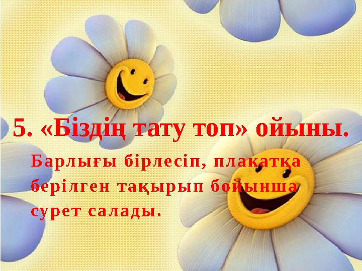 5. «Біздің тату топ» ойыны. Б а р л ы ғ ы б і р л е с і п , п л а к а т қ а б е р і л г е н т а қ ы р ы п б о й ы н ш