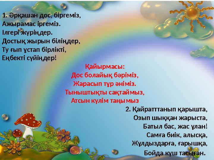 1. Әрқашан дос, біргеміз, Ажырамас іргеміз. Ілгері жүріңдер. Достық жырын біліңдер, Ту ғып ұстап бірлікті, Еңбекті сүйіңдер! Қай