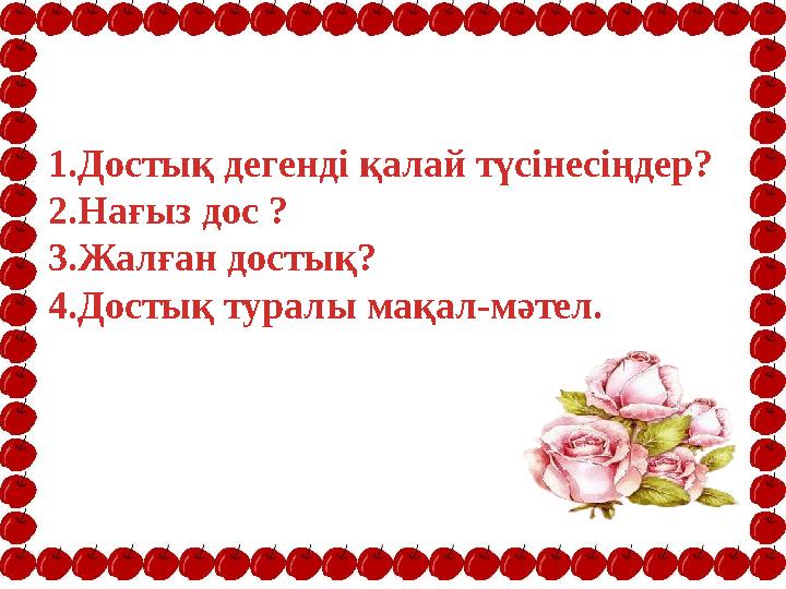 1. Достық дегенді қалай түсінесіңдер? 2. Нағыз дос ? 3. Жалған достық? 4. Достық туралы мақал-мәтел.