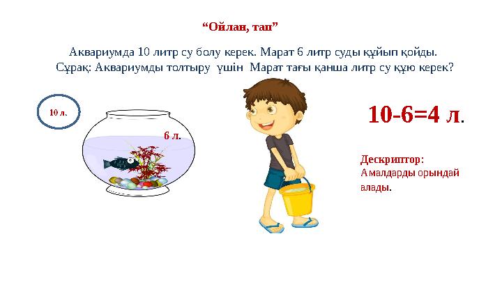 “ Ойлан, тап” Аквариумда 10 литр су болу керек. Марат 6 литр суды құйып қойды. Сұрақ: Аквариумды толтыру үшін Марат тағы қанш